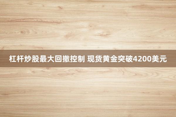 杠杆炒股最大回撤控制 现货黄金突破4200美元