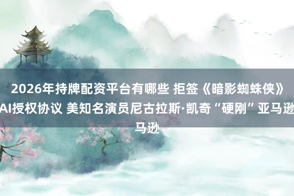2026年持牌配资平台有哪些 拒签《暗影蜘蛛侠》AI授权协议 美知名演员尼古拉斯·凯奇“硬刚”亚马逊