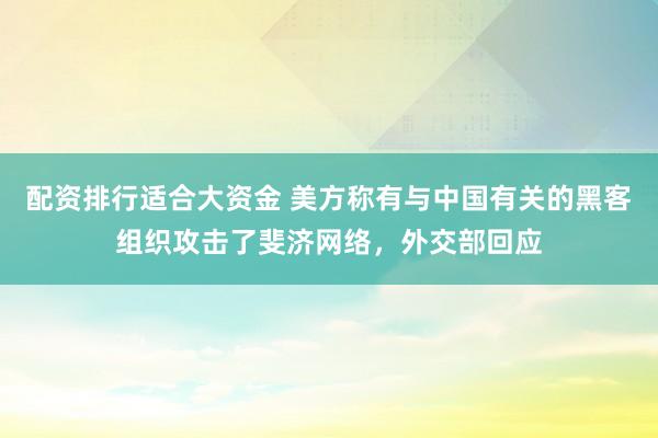 配资排行适合大资金 美方称有与中国有关的黑客组织攻击了斐济网络，外交部回应