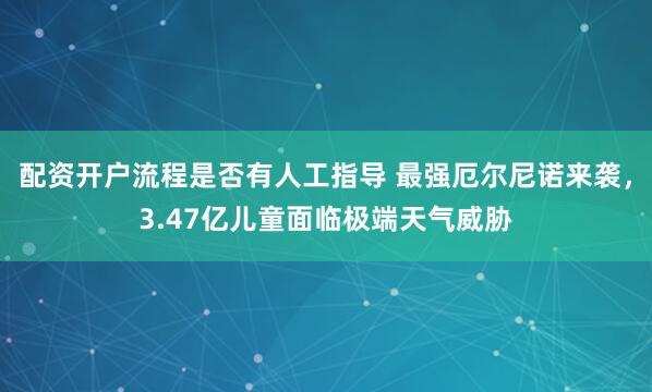 配资开户流程是否有人工指导 最强厄尔尼诺来袭,3.47亿儿童面临极端天气威胁