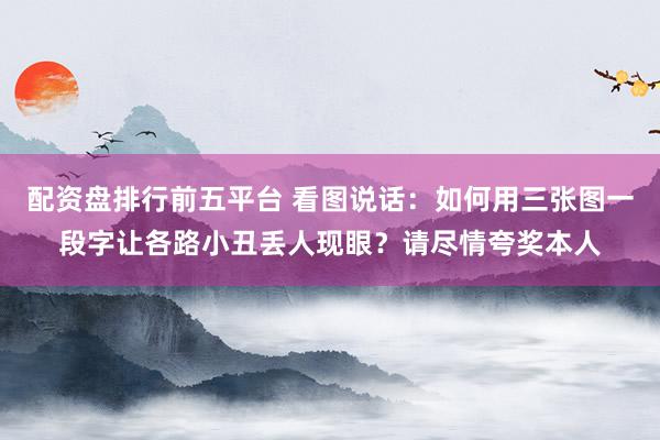 配资盘排行前五平台 看图说话:如何用三张图一段字让各路小丑丢人现眼?请尽情夸奖本人