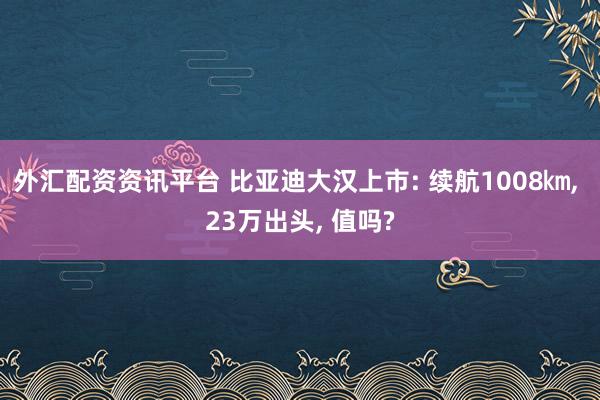 外汇配资资讯平台 比亚迪大汉上市: 续航1008㎞, 23万出头, 值吗?