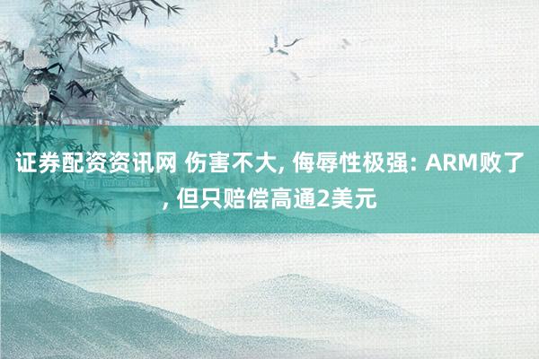 证券配资资讯网 伤害不大, 侮辱性极强: ARM败了, 但只赔偿高通2美元