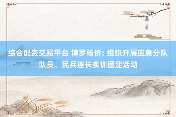 综合配资交易平台 博罗杨侨: 组织开展应急分队队员、民兵连长实训团建活动