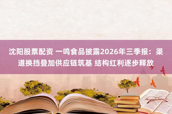 沈阳股票配资 一鸣食品披露2026年三季报:渠道换挡叠加供应链筑基 结构红利逐步释放
