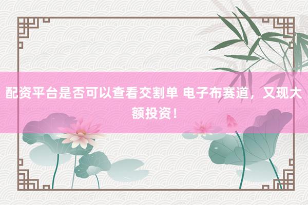 配资平台是否可以查看交割单 电子布赛道，又现大额投资！