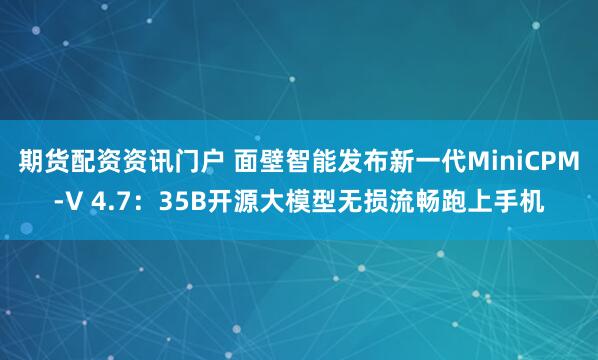 期货配资资讯门户 面壁智能发布新一代MiniCPM-V 4.7：35B开源大模型无损流畅跑上手机