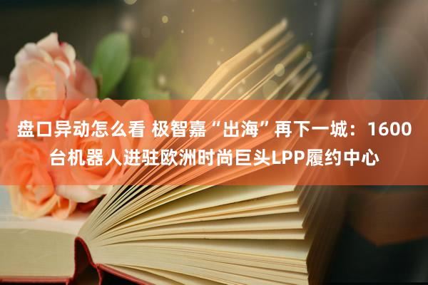盘口异动怎么看 极智嘉“出海”再下一城：1600台机器人进驻欧洲时尚巨头LPP履约中心