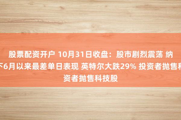 股票配资开户 10月31日收盘：股市剧烈震荡 纳指创下6月以来最差单日表现 英特尔大跌29% 投资者抛售科技股