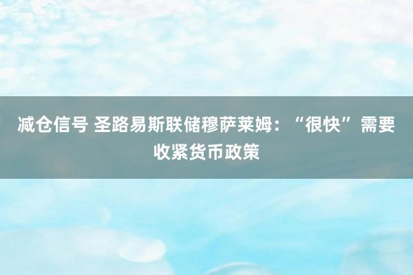 减仓信号 圣路易斯联储穆萨莱姆：“很快” 需要收紧货币政策